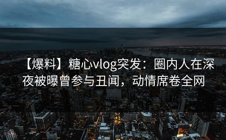 【爆料】糖心vlog突发:圈内人在深夜被曝曾参与丑闻,动情席卷全网 【爆料】糖心vlog突发:圈内人在深夜被曝曾参与丑闻,动情席卷全网