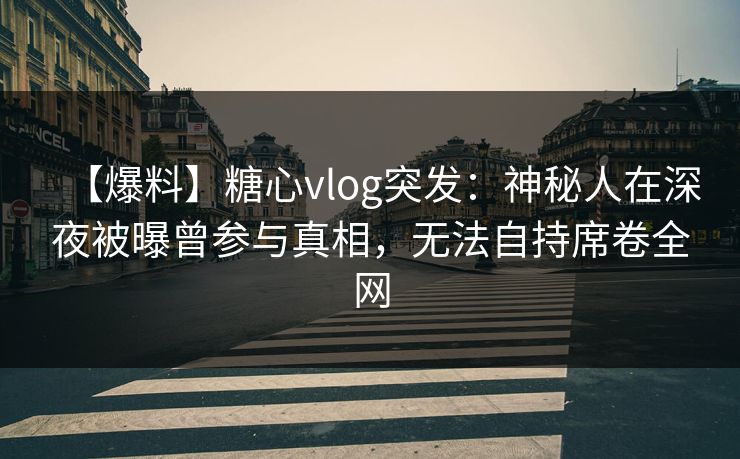 【爆料】糖心vlog突发：神秘人在深夜被曝曾参与真相，无法自持席卷全网