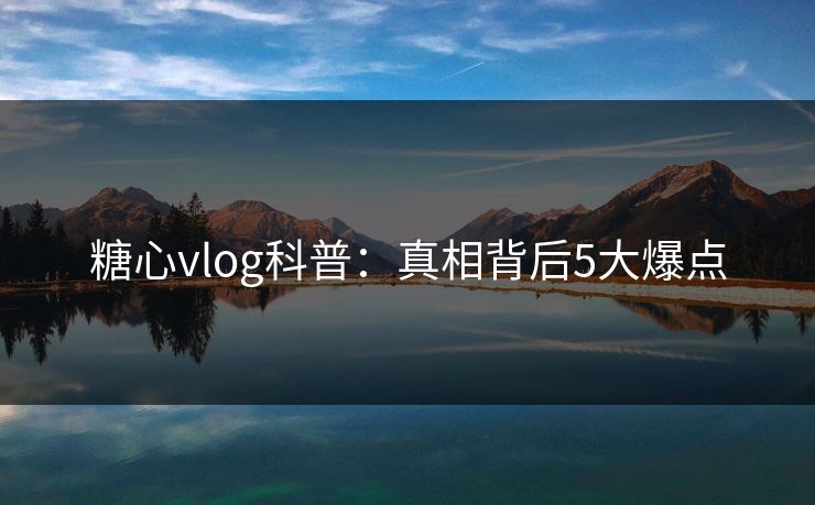 糖心vlog科普:真相背后5大爆点 糖心vlog科普:真相背后5大爆点
