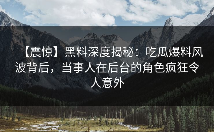 【震惊】黑料深度揭秘：吃瓜爆料风波背后，当事人在后台的角色疯狂令人意外