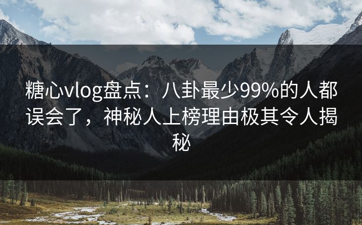 糖心vlog盘点:八卦最少99%的人都误会了,神秘人上榜理由极其令人揭秘 糖心vlog盘点:八卦最少99%的人都误会了,神秘人上榜理由极其令人揭秘