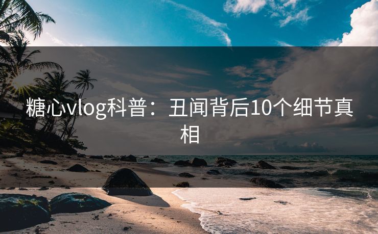 糖心vlog科普:丑闻背后10个细节真相 糖心vlog科普:丑闻背后10个细节真相
