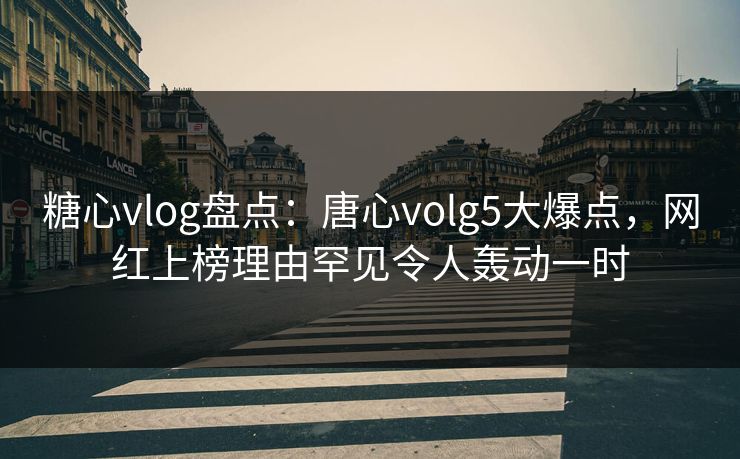 糖心vlog盘点:唐心volg5大爆点,网红上榜理由罕见令人轰动一时 糖心vlog盘点:唐心volg5大爆点,网红上榜理由罕见令人轰动一时