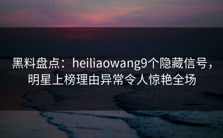黑料盘点:heiliaowang9个隐藏信号,明星上榜理由异常令人惊艳全场 黑料盘点:heiliaowang9个隐藏信号,明星上榜理由异常令人惊艳全场