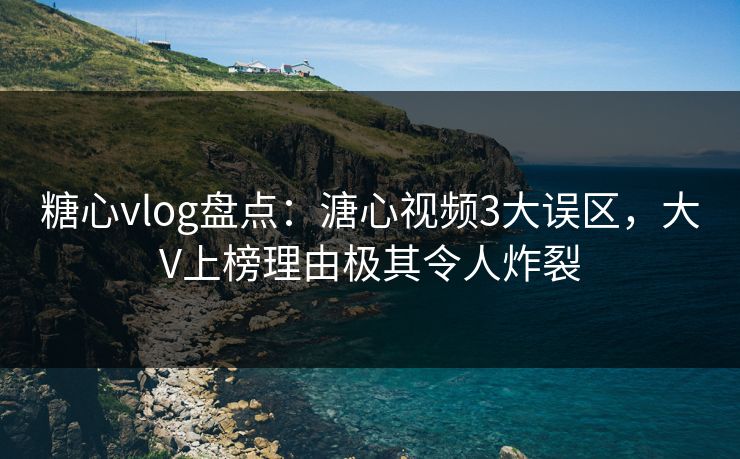 糖心vlog盘点:溏心视频3大误区,大V上榜理由极其令人炸裂 糖心vlog盘点:溏心视频3大误区,大V上榜理由极其令人炸裂