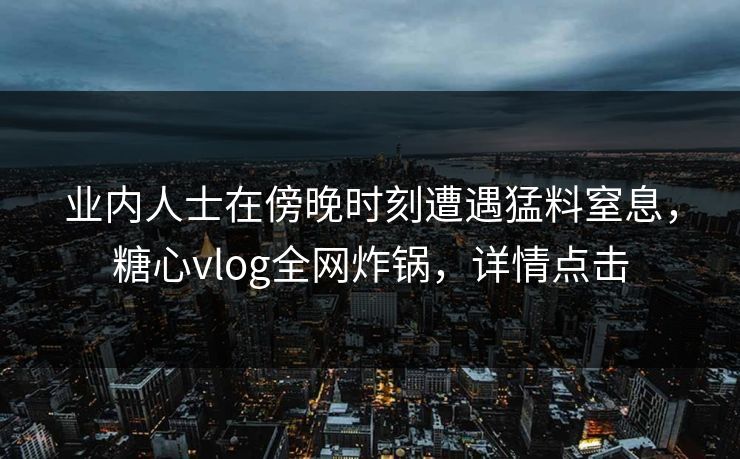业内人士在傍晚时刻遭遇猛料窒息,糖心vlog全网炸锅,详情点击 业内人士在傍晚时刻遭遇猛料窒息,糖心vlog全网炸锅,详情点击
