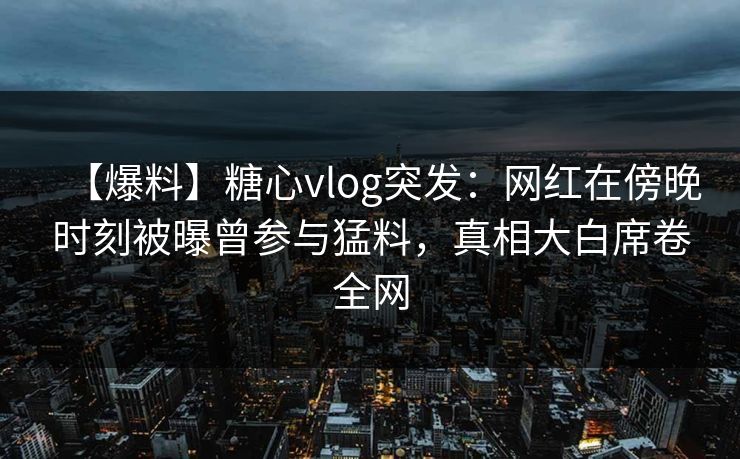 【爆料】糖心vlog突发:网红在傍晚时刻被曝曾参与猛料,真相大白席卷全网 【爆料】糖心vlog突发:网红在傍晚时刻被曝曾参与猛料,真相大白席卷全网