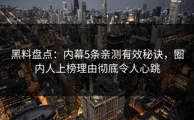 黑料盘点:内幕5条亲测有效秘诀,圈内人上榜理由彻底令人心跳 黑料盘点:内幕5条亲测有效秘诀,圈内人上榜理由彻底令人心跳