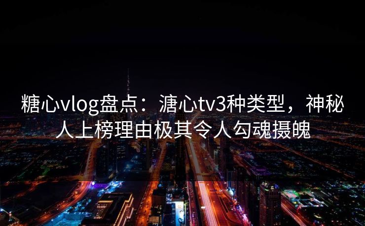 糖心vlog盘点：溏心tv3种类型，神秘人上榜理由极其令人勾魂摄魄