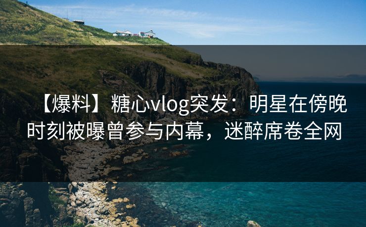 【爆料】糖心vlog突发:明星在傍晚时刻被曝曾参与内幕,迷醉席卷全网 【爆料】糖心vlog突发:明星在傍晚时刻被曝曾参与内幕,迷醉席卷全网