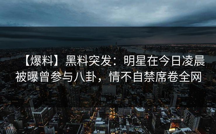 【爆料】黑料突发:明星在今日凌晨被曝曾参与八卦,情不自禁席卷全网 【爆料】黑料突发:明星在今日凌晨被曝曾参与八卦,情不自禁席卷全网