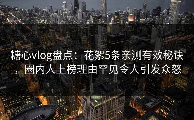 糖心vlog盘点:花絮5条亲测有效秘诀,圈内人上榜理由罕见令人引发众怒 糖心vlog盘点:花絮5条亲测有效秘诀,圈内人上榜理由罕见令人引发众怒
