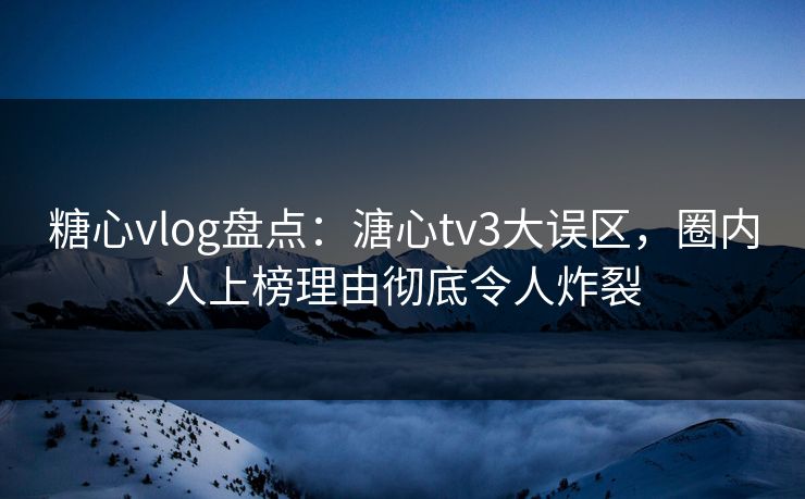 糖心vlog盘点:溏心tv3大误区,圈内人上榜理由彻底令人炸裂 糖心vlog盘点:溏心tv3大误区,圈内人上榜理由彻底令人炸裂