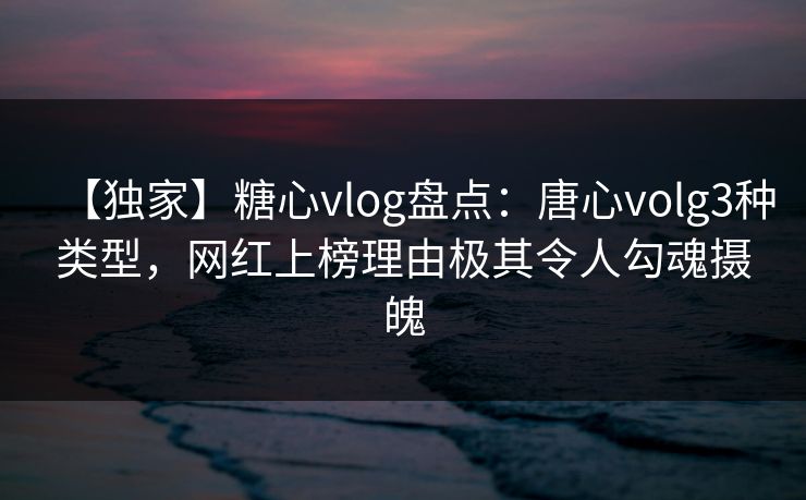 【独家】糖心vlog盘点:唐心volg3种类型,网红上榜理由极其令人勾魂摄魄 【独家】糖心vlog盘点:唐心volg3种类型,网红上榜理由极其令人勾魂摄魄