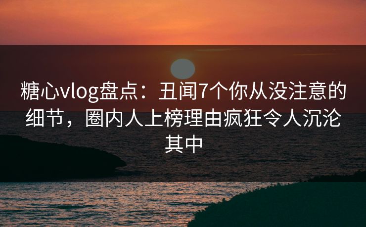 糖心vlog盘点:丑闻7个你从没注意的细节,圈内人上榜理由疯狂令人沉沦其中 糖心vlog盘点:丑闻7个你从没注意的细节,圈内人上榜理由疯狂令人沉沦其中