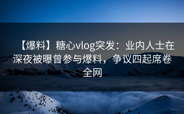 【爆料】糖心vlog突发:业内人士在深夜被曝曾参与爆料,争议四起席卷全网 【爆料】糖心vlog突发:业内人士在深夜被曝曾参与爆料,争议四起席卷全网