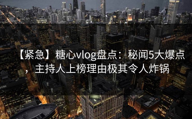 【紧急】糖心vlog盘点:秘闻5大爆点,主持人上榜理由极其令人炸锅 【紧急】糖心vlog盘点:秘闻5大爆点,主持人上榜理由极其令人炸锅