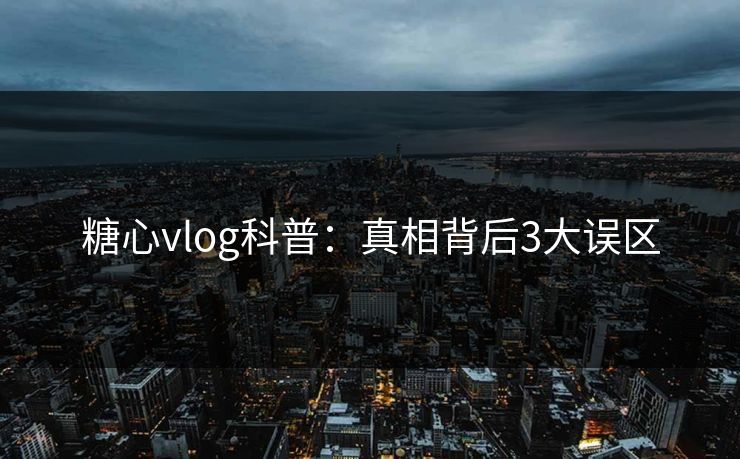 糖心vlog科普:真相背后3大误区 糖心vlog科普:真相背后3大误区