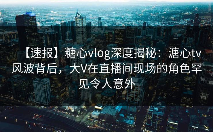 【速报】糖心vlog深度揭秘:溏心tv风波背后,大V在直播间现场的角色罕见令人意外 【速报】糖心vlog深度揭秘:溏心tv风波背后,大V在直播间现场的角色罕见令人意外