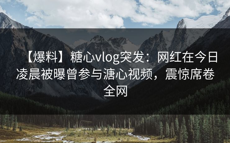 【爆料】糖心vlog突发:网红在今日凌晨被曝曾参与溏心视频,震惊席卷全网 【爆料】糖心vlog突发:网红在今日凌晨被曝曾参与溏心视频,震惊席卷全网