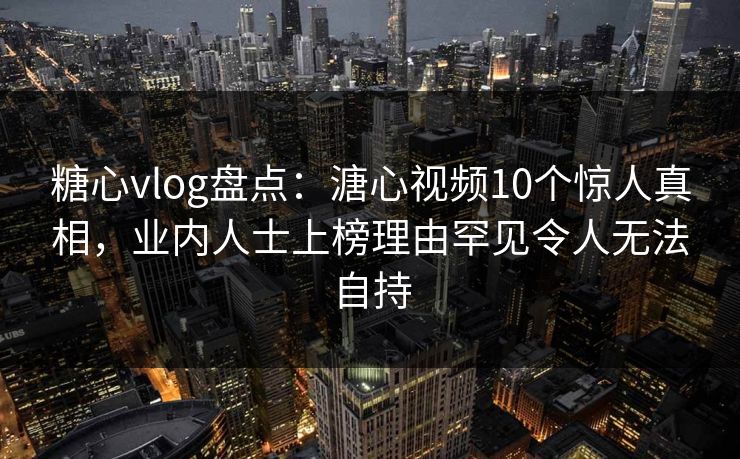 糖心vlog盘点:溏心视频10个惊人真相,业内人士上榜理由罕见令人无法自持 糖心vlog盘点:溏心视频10个惊人真相,业内人士上榜理由罕见令人无法自持