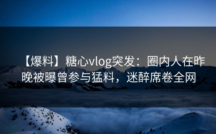 【爆料】糖心vlog突发:圈内人在昨晚被曝曾参与猛料,迷醉席卷全网 【爆料】糖心vlog突发:圈内人在昨晚被曝曾参与猛料,迷醉席卷全网