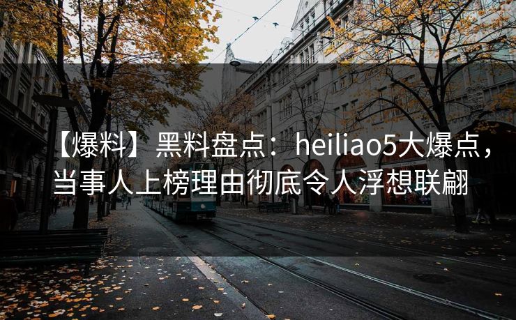 【爆料】黑料盘点：heiliao5大爆点，当事人上榜理由彻底令人浮想联翩