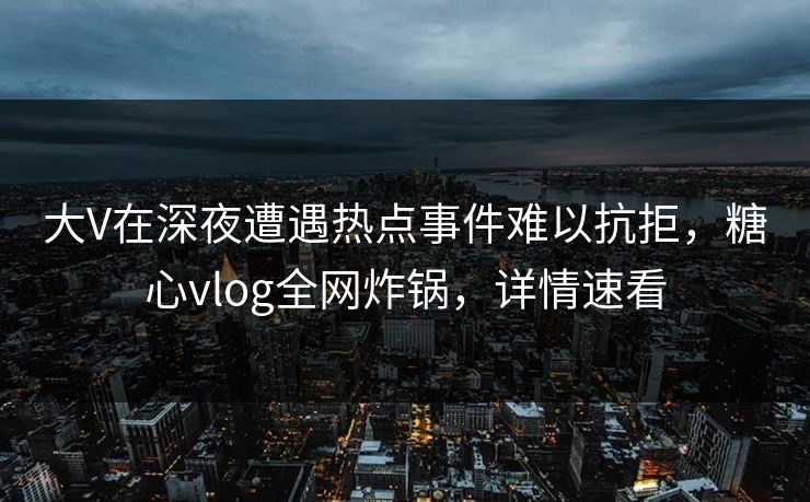 大V在深夜遭遇热点事件难以抗拒,糖心vlog全网炸锅,详情速看 大V在深夜遭遇热点事件难以抗拒,糖心vlog全网炸锅,详情速看