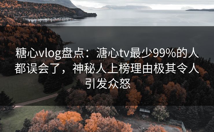 糖心vlog盘点:溏心tv最少99%的人都误会了,神秘人上榜理由极其令人引发众怒 糖心vlog盘点:溏心tv最少99%的人都误会了,神秘人上榜理由极其令人引发众怒