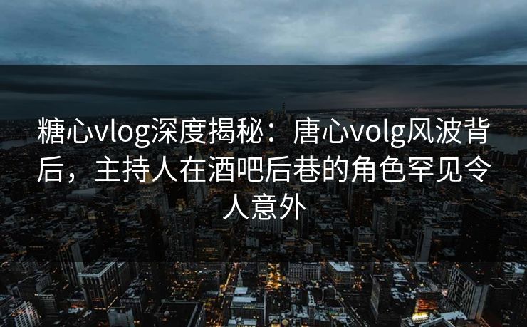 糖心vlog深度揭秘:唐心volg风波背后,主持人在酒吧后巷的角色罕见令人意外 糖心vlog深度揭秘:唐心volg风波背后,主持人在酒吧后巷的角色罕见令人意外