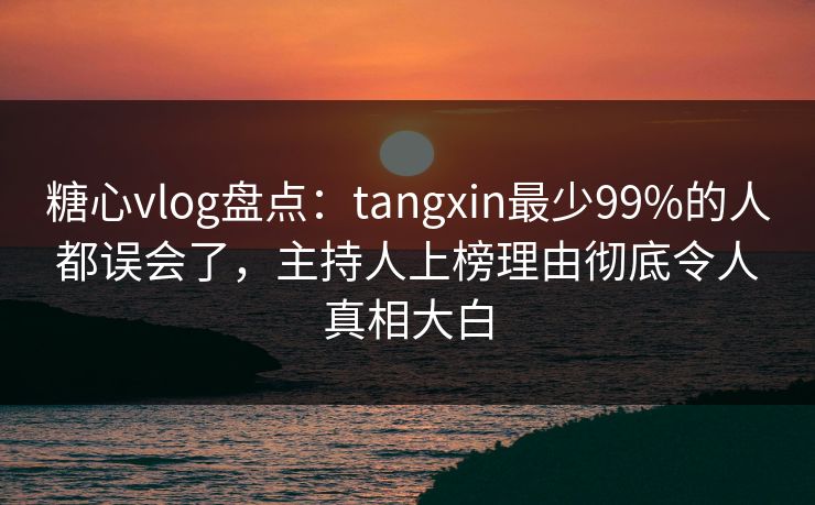 糖心vlog盘点：tangxin最少99%的人都误会了，主持人上榜理由彻底令人真相大白