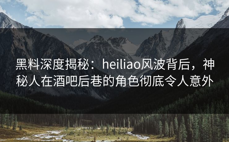 黑料深度揭秘:heiliao风波背后,神秘人在酒吧后巷的角色彻底令人意外 黑料深度揭秘:heiliao风波背后,神秘人在酒吧后巷的角色彻底令人意外