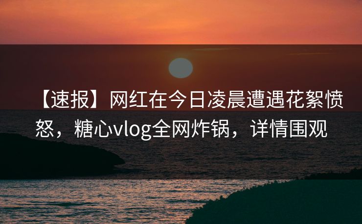 【速报】网红在今日凌晨遭遇花絮愤怒,糖心vlog全网炸锅,详情围观 【速报】网红在今日凌晨遭遇花絮愤怒,糖心vlog全网炸锅,详情围观