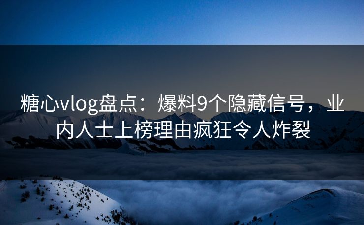 糖心vlog盘点:爆料9个隐藏信号,业内人士上榜理由疯狂令人炸裂 糖心vlog盘点:爆料9个隐藏信号,业内人士上榜理由疯狂令人炸裂