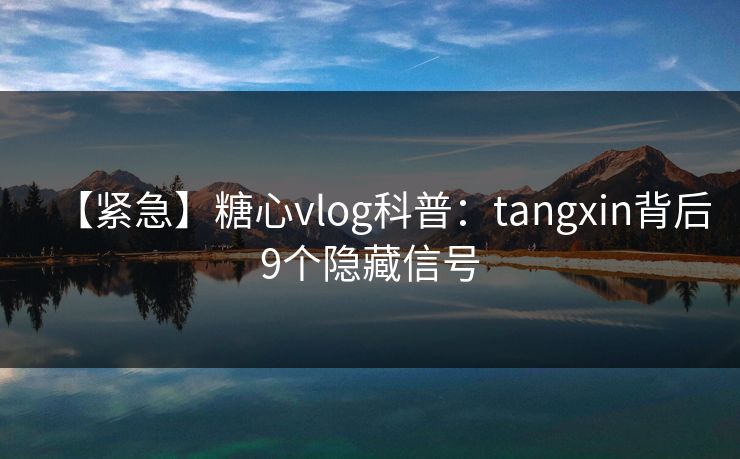 【紧急】糖心vlog科普:tangxin背后9个隐藏信号 【紧急】糖心vlog科普:tangxin背后9个隐藏信号