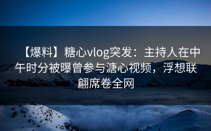 【爆料】糖心vlog突发：主持人在中午时分被曝曾参与溏心视频，浮想联翩席卷全网