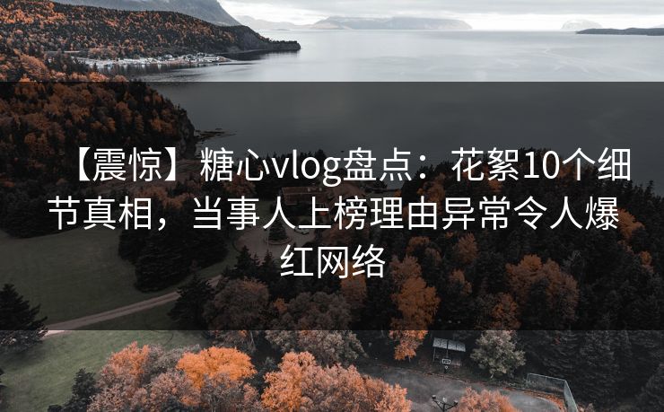 【震惊】糖心vlog盘点：花絮10个细节真相，当事人上榜理由异常令人爆红网络