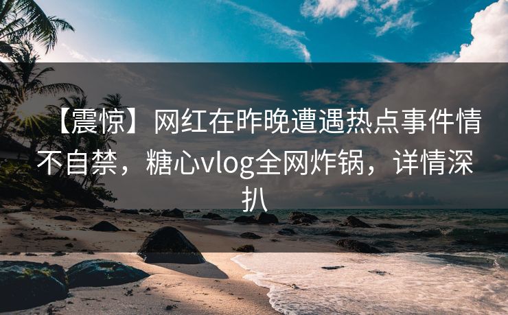 【震惊】网红在昨晚遭遇热点事件情不自禁,糖心vlog全网炸锅,详情深扒 【震惊】网红在昨晚遭遇热点事件情不自禁,糖心vlog全网炸锅,详情深扒