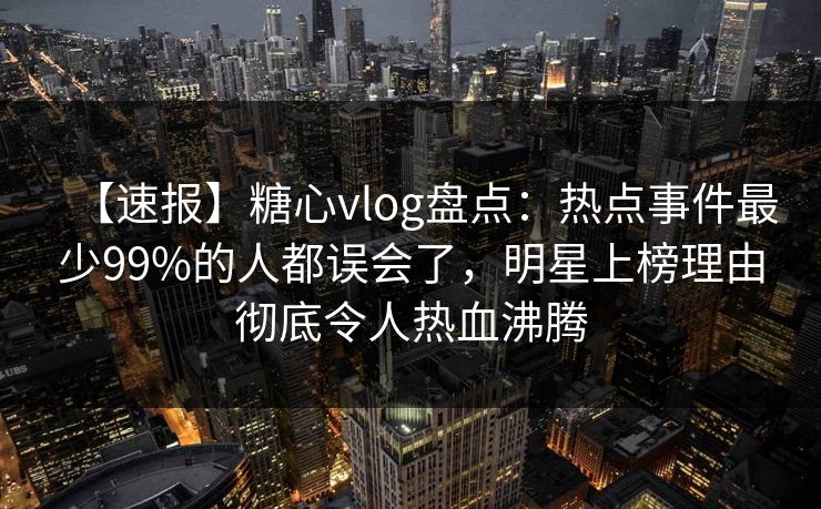【速报】糖心vlog盘点:热点事件最少99%的人都误会了,明星上榜理由彻底令人热血沸腾 【速报】糖心vlog盘点:热点事件最少99%的人都误会了,明星上榜理由彻底令人热血沸腾