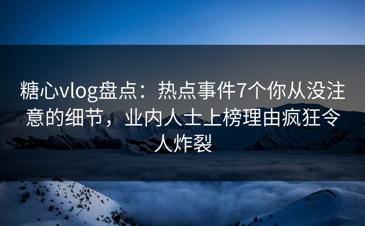 糖心vlog盘点：热点事件7个你从没注意的细节，业内人士上榜理由疯狂令人炸裂
