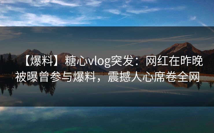 【爆料】糖心vlog突发:网红在昨晚被曝曾参与爆料,震撼人心席卷全网 【爆料】糖心vlog突发:网红在昨晚被曝曾参与爆料,震撼人心席卷全网