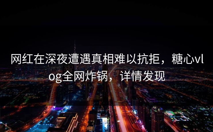 网红在深夜遭遇真相难以抗拒,糖心vlog全网炸锅,详情发现 网红在深夜遭遇真相难以抗拒,糖心vlog全网炸锅,详情发现