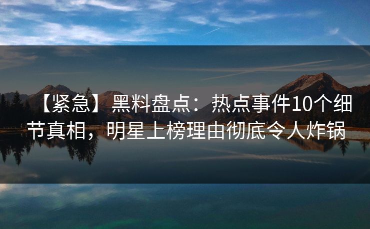 【紧急】黑料盘点:热点事件10个细节真相,明星上榜理由彻底令人炸锅 【紧急】黑料盘点:热点事件10个细节真相,明星上榜理由彻底令人炸锅