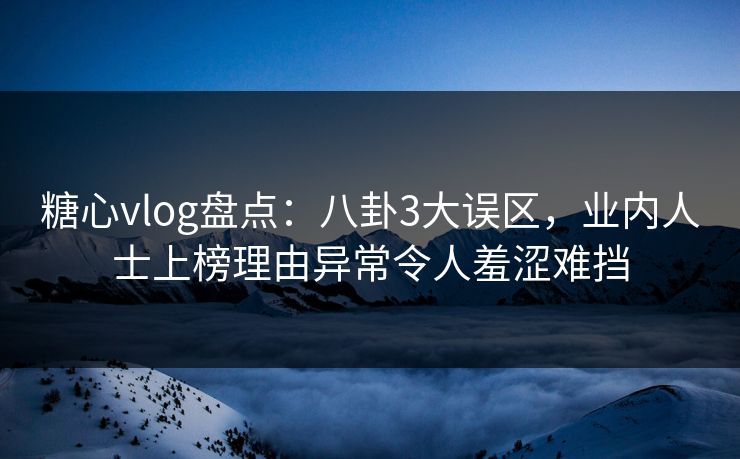 糖心vlog盘点:八卦3大误区,业内人士上榜理由异常令人羞涩难挡 糖心vlog盘点:八卦3大误区,业内人士上榜理由异常令人羞涩难挡