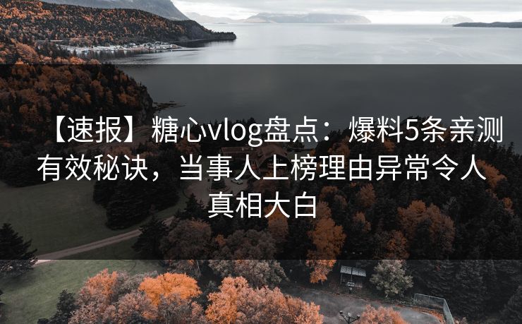 【速报】糖心vlog盘点：爆料5条亲测有效秘诀，当事人上榜理由异常令人真相大白