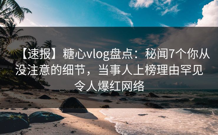 【速报】糖心vlog盘点:秘闻7个你从没注意的细节,当事人上榜理由罕见令人爆红网络 【速报】糖心vlog盘点:秘闻7个你从没注意的细节,当事人上榜理由罕见令人爆红网络
