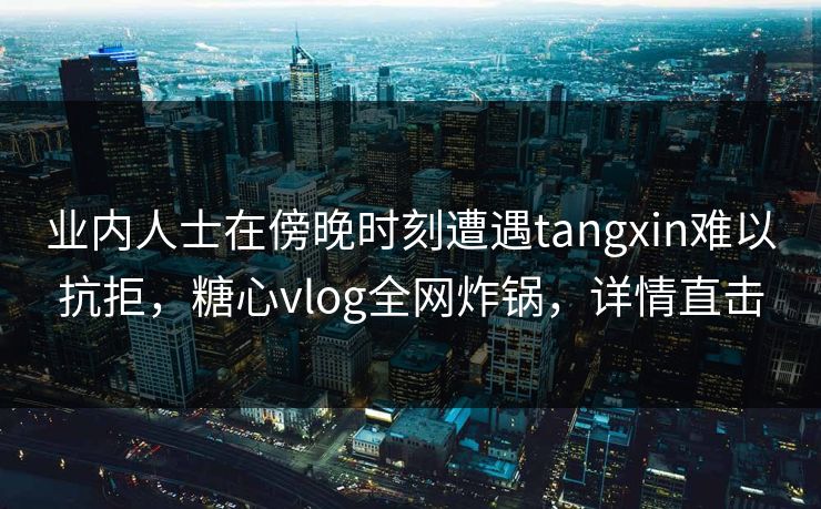 业内人士在傍晚时刻遭遇tangxin难以抗拒,糖心vlog全网炸锅,详情直击 业内人士在傍晚时刻遭遇tangxin难以抗拒,糖心vlog全网炸锅,详情直击