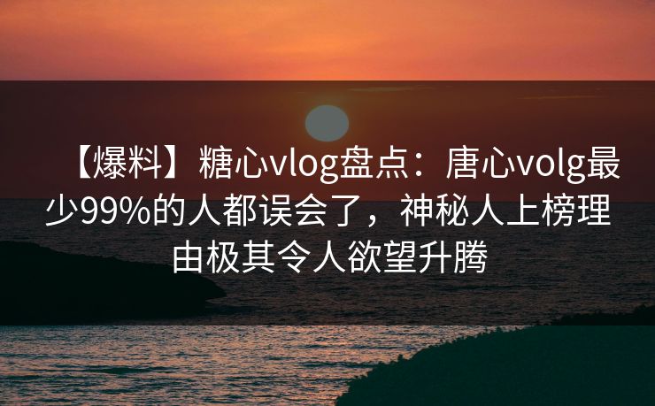 【爆料】糖心vlog盘点:唐心volg最少99%的人都误会了,神秘人上榜理由极其令人欲望升腾 【爆料】糖心vlog盘点:唐心volg最少99%的人都误会了,神秘人上榜理由极其令人欲望升腾