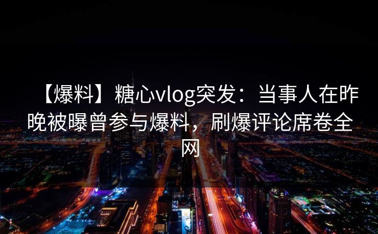 【爆料】糖心vlog突发:当事人在昨晚被曝曾参与爆料,刷爆评论席卷全网 【爆料】糖心vlog突发:当事人在昨晚被曝曾参与爆料,刷爆评论席卷全网