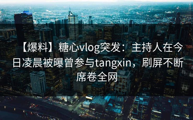 【爆料】糖心vlog突发:主持人在今日凌晨被曝曾参与tangxin,刷屏不断席卷全网 【爆料】糖心vlog突发:主持人在今日凌晨被曝曾参与tangxin,刷屏不断席卷全网